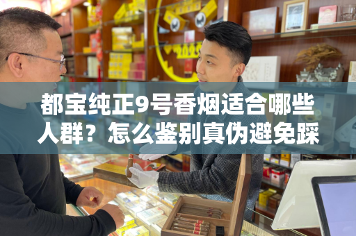 都宝纯正9号香烟适合哪些人群？怎么鉴别真伪避免踩坑？